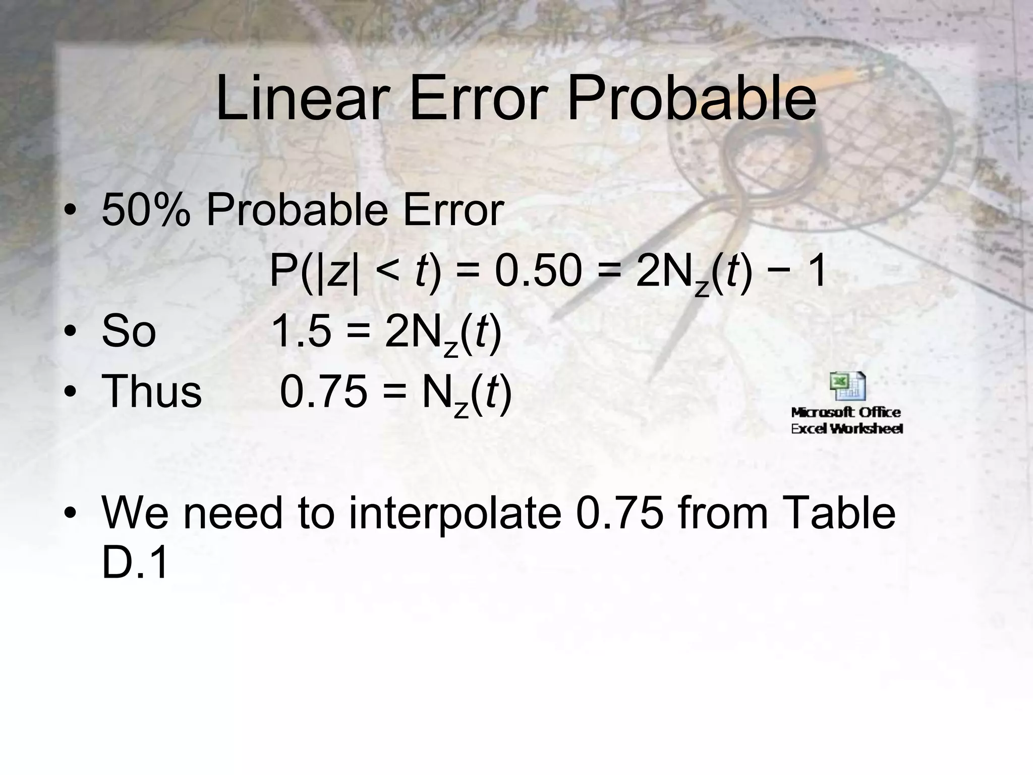 Linear Error Probable
• 50% Probable Error
P(|z| < t) = 0.50 = 2Nz(t) − 1
• So 1.5 = 2Nz(t)
• Thus 0.75 = Nz(t)
• We need to interpolate 0.75 from Table
D.1
 