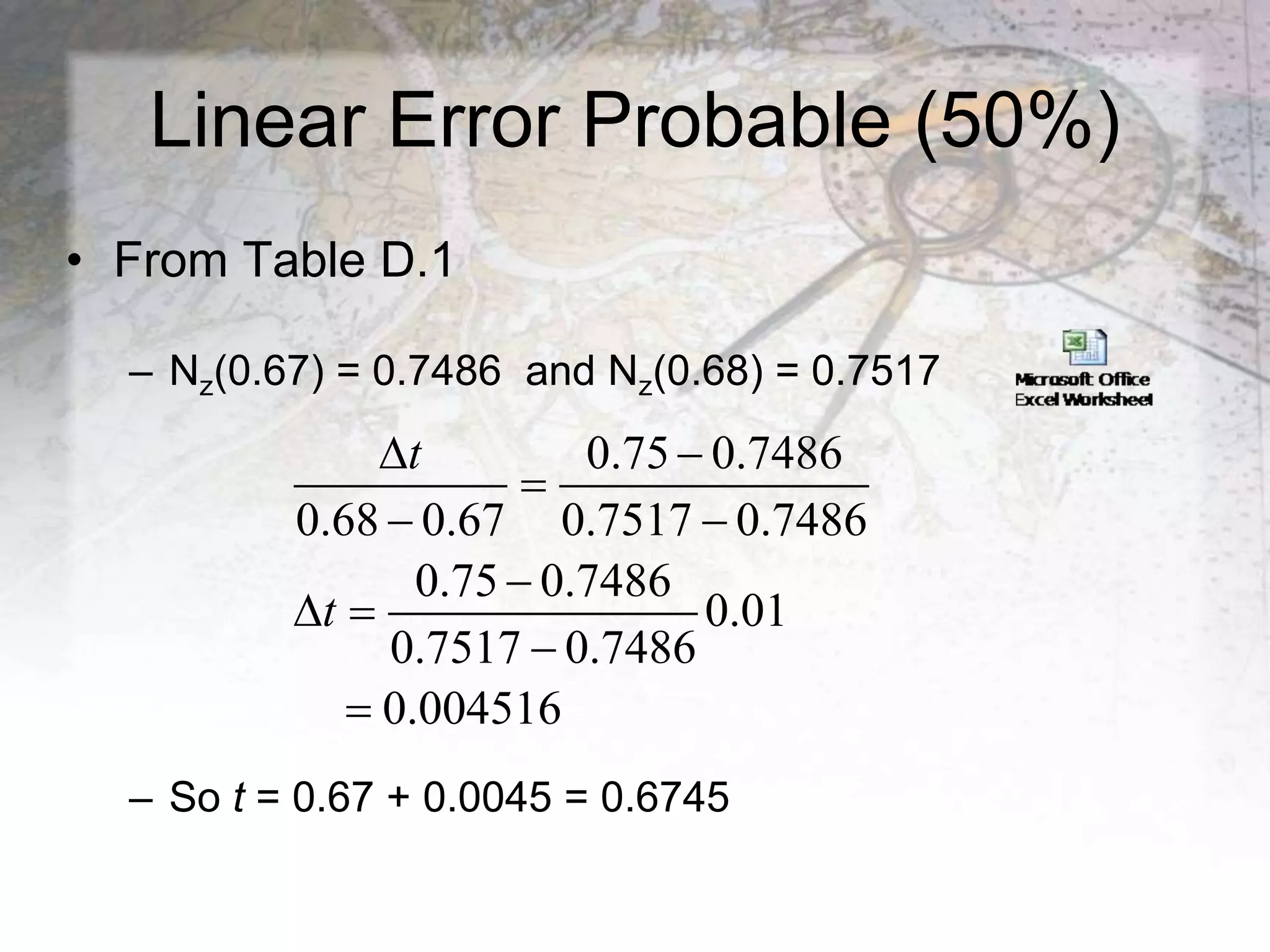Linear Error Probable (50%)
• From Table D.1
– Nz(0.67) = 0.7486 and Nz(0.68) = 0.7517
– So t = 0.67 + 0.0045 = 0.6745
0.75 0.7486
0.68 0.67 0.7517 0.7486
0.75 0.7486
0.01
0.7517 0.7486
0.004516
t
t
 

 

 


 