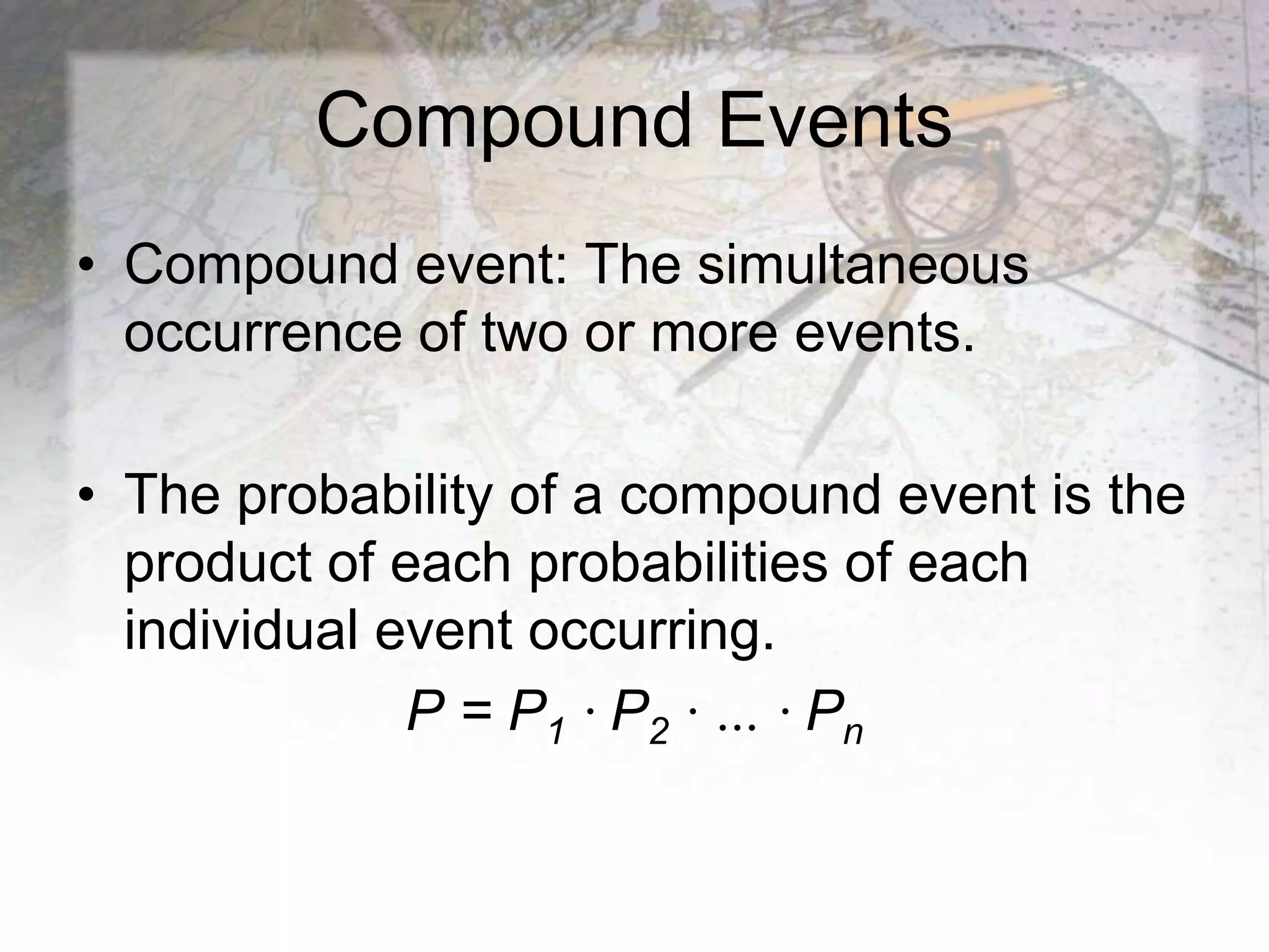 Compound Events
• Compound event: The simultaneous
occurrence of two or more events.
• The probability of a compound event is the
product of each probabilities of each
individual event occurring.
P = P1 ∙ P2 ∙ … ∙ Pn
 