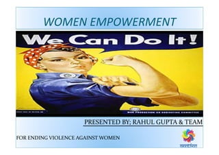 WOMEN EMPOWERMENT
PRESENTED BY; RAHUL GUPTA & TEAM
FOR ENDING VIOLENCE AGAINST WOMEN
 