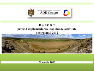 RAPO RT
privind implementarea Planului de activitate
             pentru anul 2012




               01 martie 2013
 