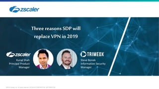 ©2018 Zscaler, Inc. All rights reserved. ZSCALER CONFIDENTIAL INFORMATION
Three Ways Zero Trust Security
Redefines Partner Access
Three reasons SDP will
replaceVPN in 2019
Kunal Shah
Principal Product
Manager
Steve Bonek
Information Security
Manager
 