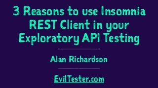 3 Reasons to use Insomnia
REST Client in your
Exploratory API Testing
Alan Richardson
EvilTester.com
 