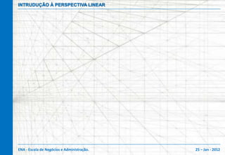 INTRUDUÇÃO À PERSPECTIVA LINEAR




ENA - Escola de Negócios e Administração.   25 – Jan - 2012
 
