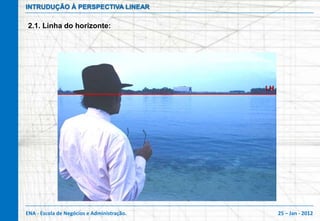 INTRUDUÇÃO À PERSPECTIVA LINEAR

2.1. Linha do horizonte:




                                            LH




ENA - Escola de Negócios e Administração.        25 – Jan - 2012
 