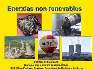 Enerxías non renovables




                      Carmen Cid Manzano
              Ciencias para o mundo contemporáneo
I.E.S. Otero Pedrayo. Ourense. Departamento Bioloxía e Xeoloxía
 