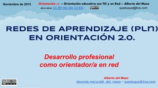 Noviembre de 2015 Orientación 2.0. – Orientación educativa con TIC y en Red – Alberto del Mazo
2015-2016 CC BY-NC-SA 3.0 ES - queduque@live.com
REDES DE APRENDIZAJE (pln)
EN ORIENTACIÓN 2.0.
Alberto del Mazo
docente.me/u/alb_del_mazo - queduque@live.com
Desarrollo profesional
como orientador/a en red
 