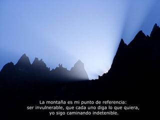 La montaña es mi punto de referencia:
ser invulnerable, que cada uno diga lo que quiera,
yo sigo caminando indetenible.
 