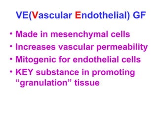 VE(Vascular Endothelial) GF 
• Made in mesenchymal cells 
• Increases vascular permeability 
• Mitogenic for endothelial cells 
• KEY substance in promoting 
“granulation” tissue 
 