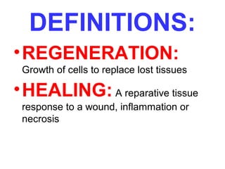DEFINITIONS: 
•REGENERATION: 
Growth of cells to replace lost tissues 
•HEALING: A reparative tissue 
response to a wound, inflammation or 
necrosis 
 