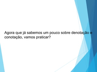 Agora que já sabemos um pouco sobre denotação e
conotação, vamos praticar?
LÍNGUA PORTUGUESA, 6º Ano do Ensino
Fundamental
Relação de denotação e conotação
 