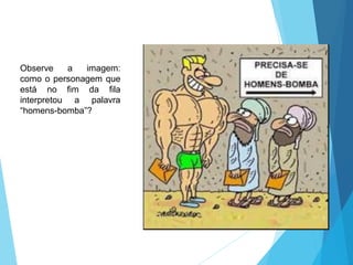 Observe a imagem:
como o personagem que
está no fim da fila
interpretou a palavra
“homens-bomba”?
LÍNGUA PORTUGUESA, 6º Ano do Ensino
Fundamental
Relação de denotação e conotação
 
