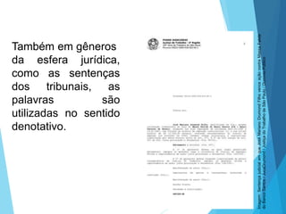 Também em gêneros
da esfera jurídica,
como as sentenças
dos tribunais, as
palavras são
utilizadas no sentido
denotativo.
LÍNGUA PORTUGUESA, 6º Ano do Ensino
Fundamental
Relação de denotação e conotação
Imagem:SentençajudicialemqueJoséMarianoDrumondFilhovenceaçãocontraMassaFalida
doBancoSantos/JucaDrumond/JustiçadoTrabalhodeSãoPaulo/DomínioPúblico
 