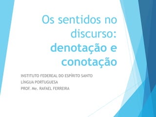 Os sentidos no
discurso:
denotação e
conotação
INSTITUTO FEDEREAL DO ESPÍRITO SANTO
LÍNGUA PORTUGUESA
PROF. Me. RAFAEL FERREIRA
 