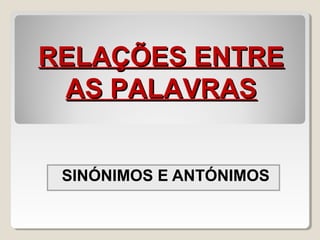 SINÓNIMOS E ANTÓNIMOS
RELAÇÕES ENTRERELAÇÕES ENTRE
AS PALAVRASAS PALAVRAS
 