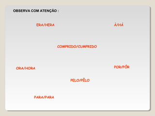 OBSERVA COM ATENÇÃO :
À/HÁERA/HERA
COMPRIDO/CUMPRIDO
PARA/PARA
POR/PÔR
PELO/PÊLO
ORA/HORA
 