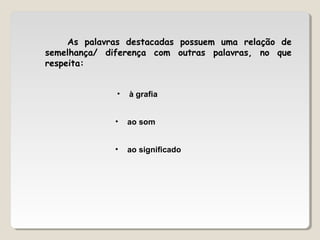 As palavras destacadas possuem uma relação de
semelhança/ diferença com outras palavras, no que
respeita:
• à grafia
• ao som
• ao significado
 