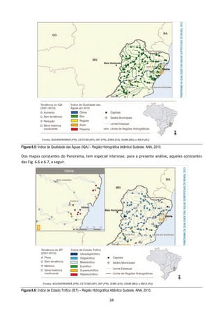 Figura 6.5: Índice de Qualidade das Águas (IQA) – Região Hidrográfica Atlântico Sudeste. ANA, 2010.

Dos mapas constantes do Panorama, tem especial interesse, para a presente análise, aqueles constantes
das Fig. 6.6 e 6.7, a seguir.




Figura 6.6: Índice de Estado Trófico (IET) – Região Hidrográfica Atlântico Sudeste. ANA, 2010.

                                                               34
 
