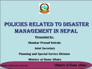 Policies Related to Disaster Management in Nepal Presented by:  Shankar Prasad Koirala  Joint Secretary Planning and Special Service Division  Ministry of Home Affairs WWW.DRRGON.GOV.NP 