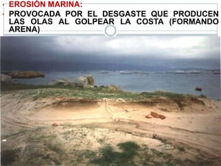 • EROSIÓN MARINA:
• PROVOCADA POR EL DESGASTE QUE PRODUCEN
LAS OLAS AL GOLPEAR LA COSTA (FORMANDO
ARENA)
 