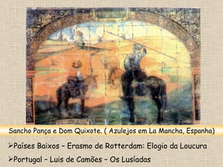 Países Baixos – Erasmo de Rotterdam: Elogio da Loucura Portugal – Luis de Camões – Os Lusíadas Sancho Pança e Dom Quixote. ( Azulejos em La Mancha, Espanha) 