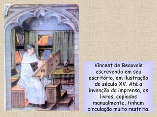 Vincent de Beauvais escrevendo em seu escritório, em ilustração do século XV. Até a invenção da imprensa, os livros, copiados manualmente, tinham circulação muito restrita. 