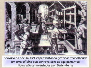Gravura do século XVI representando gráficos trabalhando em uma oficina que contava com os equipamentos tipográficos inventados por Gutemberg . 