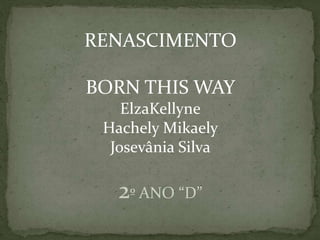 RENASCIMENTO
BORN THIS WAY
ElzaKellyne
Hachely Mikaely
Josevânia Silva
2º ANO “D”
 