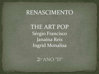 RENASCIMENTO
THE ART POP
Sérgio Francisco
Janaina Reis
Ingrid Monalisa
2º ANO “D”
 