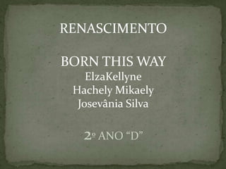 RENASCIMENTO

BORN THIS WAY
    ElzaKellyne
 Hachely Mikaely
  Josevânia Silva

   2º ANO “D”
 