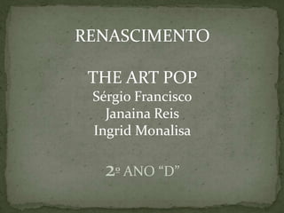 RENASCIMENTO

 THE ART POP
 Sérgio Francisco
   Janaina Reis
 Ingrid Monalisa

   2º ANO “D”
 