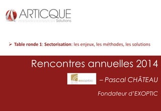  Table ronde 1: Sectorisation: les enjeux, les méthodes, les solutions

Rencontres annuelles 2014
– Pascal CHÂTEAU
Fondateur d’EXOPTIC

 