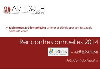  Table ronde 2: Géomarketing: animer et développer son réseau de
points de vente.

Rencontres annuelles 2014
– Akli BRAHIMI
Président de Neolink

 