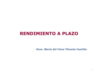 RENDIMIENTO A PLAZO


     Econ. María del Cisne Tituaña Castillo.




                                               1
 