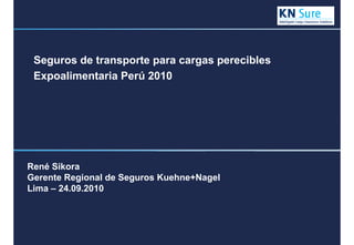 30/09/2010Corporate Communications – Kuehne + Nagel Global Presentation January 2007 p. 1
René Sikora
Gerente Regional de Seguros Kuehne+Nagel
Lima – 24.09.2010
Seguros de transporte para cargas perecibles
Expoalimentaria Perú 2010
 