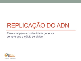 REPLICAÇÃO DO ADN 
Essencial para a continuidade genética 
sempre que a célula se divide 
Prof. Ana Rita Rainho 
 