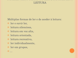 DIFERENTES FORMAS DE LER E DE ACEDER À LEITURA Múltiplas formas de ler e de aceder à leitura: ler e ouvir ler, leitura silenciosa, leitura em voz alta, leitura orientada, leitura recreativa, ler individualmente,  ler em grupos, … 