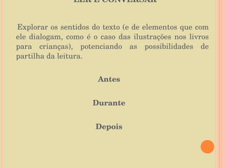 LER E CONVERSAR Explorar os sentidos do texto (e de elementos que com ele dialogam, como é o caso das ilustrações nos livros para crianças), potenciando as possibilidades de partilha da leitura.  Antes Durante Depois 