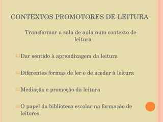 CONTEXTOS PROMOTORES DE LEITURA Transformar a sala de aula num contexto de leitura Dar sentido à aprendizagem da leitura Diferentes formas de ler e de aceder à leitura Mediação e promoção da leitura O papel da biblioteca escolar na formação de leitores 