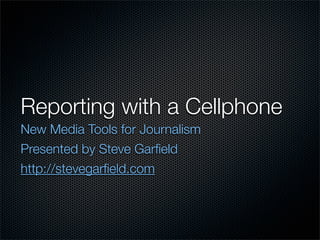 Reporting with a Cellphone
New Media Tools for Journalism
Presented by Steve Garﬁeld
http://stevegarﬁeld.com