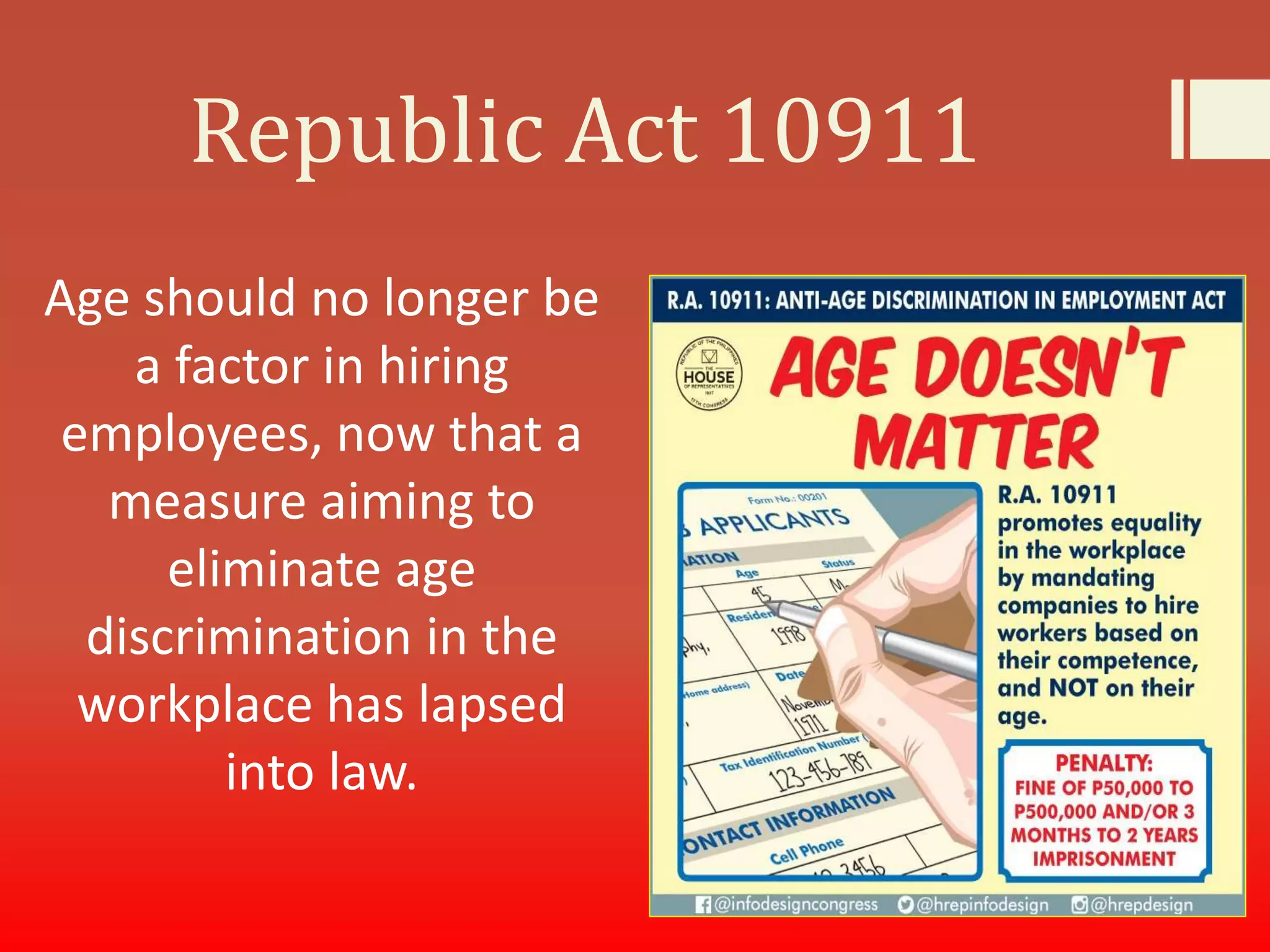 Republic Act 10911
Age should no longer be
a factor in hiring
employees, now that a
measure aiming to
eliminate age
discrimination in the
workplace has lapsed
into law.
 