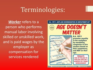 Terminologies:
Worker refers to a
person who performs
manual labor involving
skilled or unskilled work,
and is paid wages by the
employer as
compensation for
services rendered
 