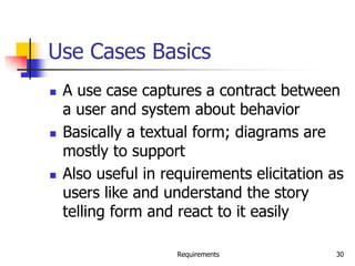 Requirements 30
Use Cases Basics
 A use case captures a contract between
a user and system about behavior
 Basically a textual form; diagrams are
mostly to support
 Also useful in requirements elicitation as
users like and understand the story
telling form and react to it easily
 