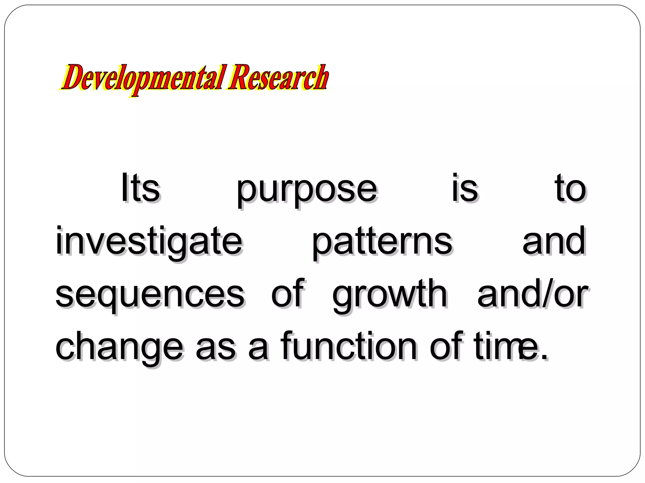 Its purpose is to investigate patterns and sequences of growth and/or change as a function of time. Developmental Research 