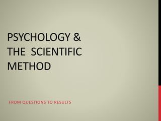PSYCHOLOGY &
THE SCIENTIFIC
METHOD
FROM QUESTIONS TO RESULTS
 