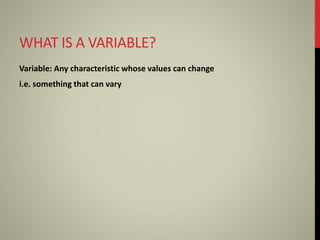 WHAT IS A VARIABLE?
Variable: Any characteristic whose values can change
i.e. something that can vary
 