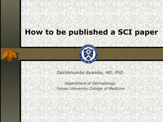 How to be published a SCI paper




       Dashlkhumbe Byamba, MD. PhD

          Department of Dermatology
       Yonsei University College of Medicine
 