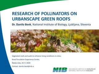 Dr. Danilo Bevk, National Institute of Biology, Ljubljana, Slovenia
Vegetated roofs and walls to enhance living conditions in cities,
Knauf Insulation Experience Center,
Škofja Loka, 24. 9. 2020
Contact: danilo.bevk@nib.si
RESEARCH OF POLLINATORS ON
URBANSCAPE GREEN ROOFS
 