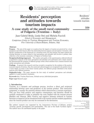 The current issue and full text archive of this journal is available at
                                         www.emeraldinsight.com/1463-5771.htm




                                                                                                                         Residents’
                  Residents’ perception                                                                                    attitudes
                  and attitudes towards                                                                             towards tourism
                    tourism impacts
                                                                                                                                            359
   A case study of the small rural community
         of Folgaria (Trentino – Italy)
          Juan Gabriel Brida, Linda Osti and Michela Faccioli
                  School of Economics and Management,
    Competence Centre in Tourism Management and Tourism Economics,
              Free University of Bozen-Bolzano, Bolzano, Italy

Abstract
Purpose – The aim of this paper is to analyse how the impacts of tourism are perceived by a local
population and which factors affect the relationship between impacts and perceptions’ formation, with
speciﬁc consideration of the framework in a mountain resort. For this purpose, the paper explores the
existing literature on issues related to host perceptions and attitudes and involves a primary data
collection in the mountain community of Folgaria in Northern Italy.
Design/methodology/approach – The number and quality of the questionnaires collected allowed
a quantitative analysis of the hosts’ perceptions and attitudes to be performed, and a cluster analysis
has demonstrated the existence of different groups within which members have common features and
similar perceptions and attitudes.
Findings – In general, this research work has revealed a recognition by the residents of the positive
economic impacts of tourism. Also, the social and cultural impacts are recognized to be positive, but at
a lower degree. In terms of the future tourism polices, the different groups identiﬁed in the cluster
analysis exert different positions.
Originality/value – The paper presents the ﬁrst study of residents’ perceptions and attitudes
applied to a small mountain community.
Keywords Italy, Tourism, Rural areas, Attitude surveys, Individual perception
Paper type Research paper


1. Introduction
Tourism, as a dynamic and exchange process, involves a direct and reciprocal
relationship between users and producers of the tourism product. This interaction
component, is usually the essential element which characterizes a tourism experience.
This can have both positive and negative consequences and therefore should be
carefully monitored in order to minimize the costs implied with the tourism process
(Sheldon and Abenoja, 2001). Positive and negative elements (referred in tourism
literature as impacts) can be transferred both to the tourists and the resident population,
since the tourism product can only be consumed in the destination.                                                    Benchmarking: An International
                                                                                                                                               Journal
                                                                                                                                   Vol. 18 No. 3, 2011
The authors’ research was supported by the Autonomous Province of Bolzano, project:                                                        pp. 359-385
                                                                                                                   q Emerald Group Publishing Limited
“Tourism, growth, development and sustainability. The case of the South Tyrolean region”.                                                   1463-5771
The authors have all contributed equally to the paper.                                                                DOI 10.1108/14635771111137769
 