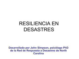RESILIENCIA EN
DESASTRES
Desarrollado por John Simpson, psicólogo PhD
de la Red de Respuesta a Desastres de North
Carolina
 